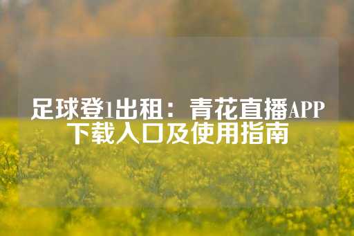 足球登1出租：青花直播APP下载入口及使用指南