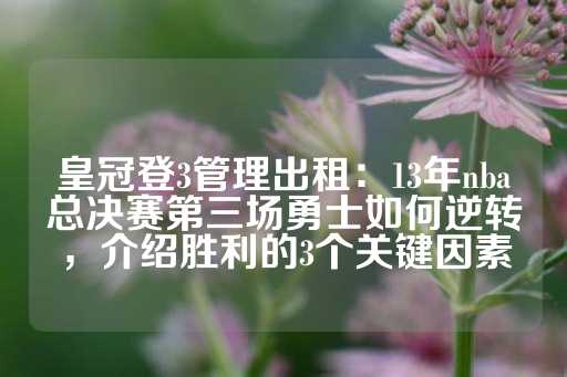 皇冠登3管理出租：13年nba总决赛第三场勇士如何逆转，介绍胜利的3个关键因素