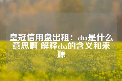 皇冠信用盘出租：cba是什么意思啊 解释cba的含义和来源-第1张图片-皇冠信用盘出租