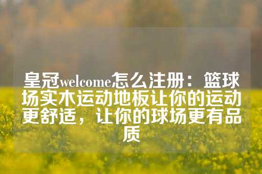 皇冠welcome怎么注册：篮球场实木运动地板让你的运动更舒适，让你的球场更有品质-第1张图片-皇冠信用盘出租