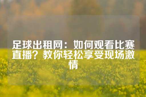 足球出租网：如何观看比赛直播？教你轻松享受现场激情