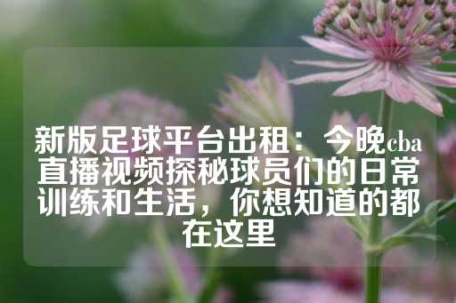 新版足球平台出租：今晚cba直播视频探秘球员们的日常训练和生活，你想知道的都在这里