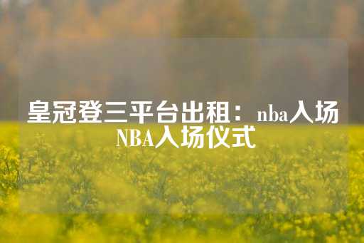 皇冠登三平台出租：nba入场 NBA入场仪式-第1张图片-皇冠信用盘出租