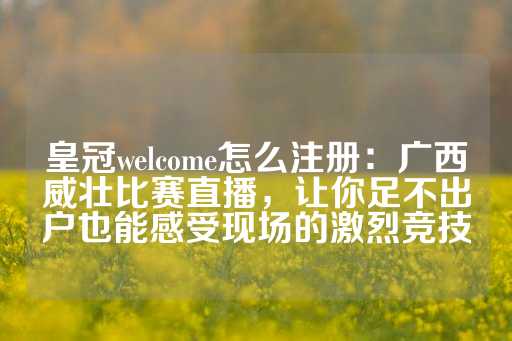 皇冠welcome怎么注册：广西威壮比赛直播，让你足不出户也能感受现场的激烈竞技