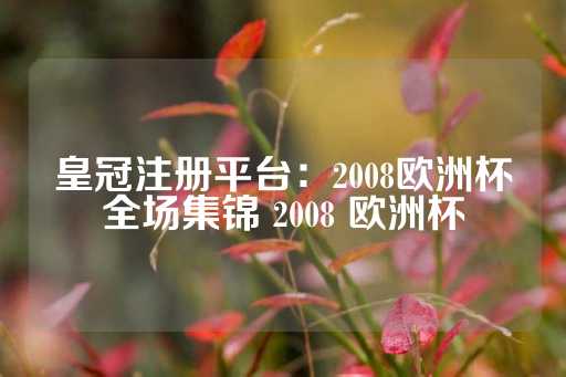 皇冠注册平台：2008欧洲杯全场集锦 2008 欧洲杯-第1张图片-皇冠信用盘出租