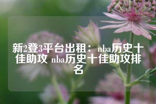 新2登3平台出租：nba历史十佳助攻 nba历史十佳助攻排名