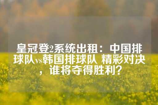 皇冠登2系统出租：中国排球队vs韩国排球队 精彩对决，谁将夺得胜利？