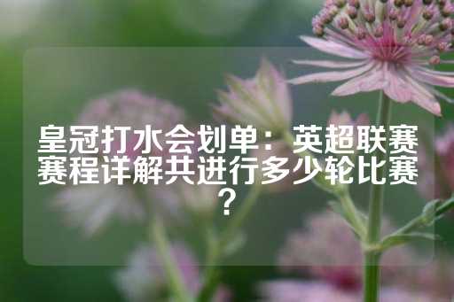 皇冠打水会划单：英超联赛赛程详解共进行多少轮比赛？