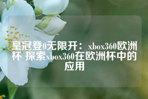 皇冠登0无限开：xbox360欧洲杯 探索xbox360在欧洲杯中的应用-第1张图片-皇冠信用盘出租