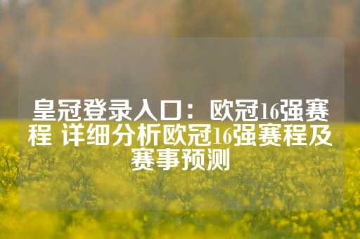 皇冠登录入口：欧冠16强赛程 详细分析欧冠16强赛程及赛事预测