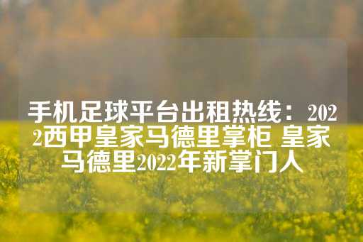 手机足球平台出租热线：2022西甲皇家马德里掌柜 皇家马德里2022年新掌门人