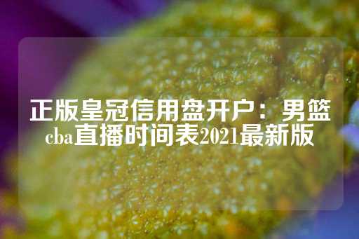 正版皇冠信用盘开户：男篮cba直播时间表2021最新版