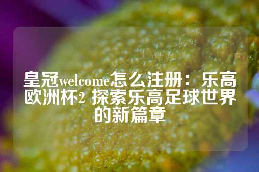 皇冠welcome怎么注册：乐高欧洲杯2 探索乐高足球世界的新篇章