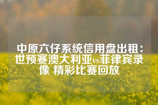 中原六仔系统信用盘出租：世预赛澳大利亚vs菲律宾录像 精彩比赛回放-第1张图片-皇冠信用盘出租