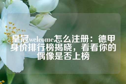 皇冠welcome怎么注册：德甲身价排行榜揭晓，看看你的偶像是否上榜