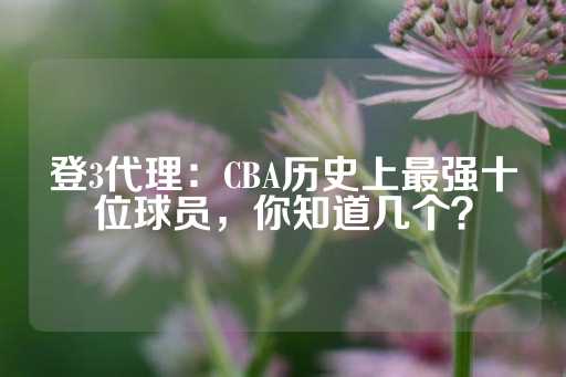 登3代理：CBA历史上最强十位球员，你知道几个？