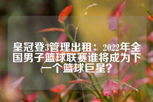 皇冠登3管理出租：2022年全国男子篮球联赛谁将成为下一个篮球巨星？-第1张图片-皇冠信用盘出租