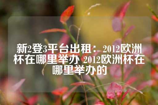 新2登3平台出租：2012欧洲杯在哪里举办 2012欧洲杯在哪里举办的-第1张图片-皇冠信用盘出租