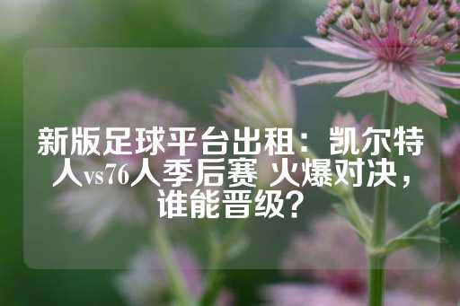 新版足球平台出租：凯尔特人vs76人季后赛 火爆对决，谁能晋级？