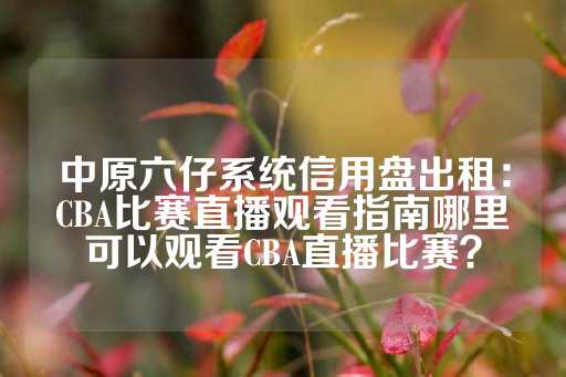 中原六仔系统信用盘出租：CBA比赛直播观看指南哪里可以观看CBA直播比赛？