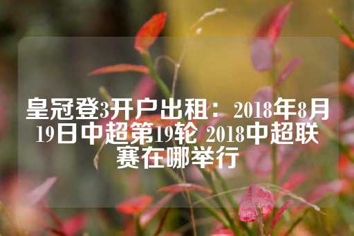 皇冠登3开户出租：2018年8月19日中超第19轮 2018中超联赛在哪举行-第1张图片-皇冠信用盘出租