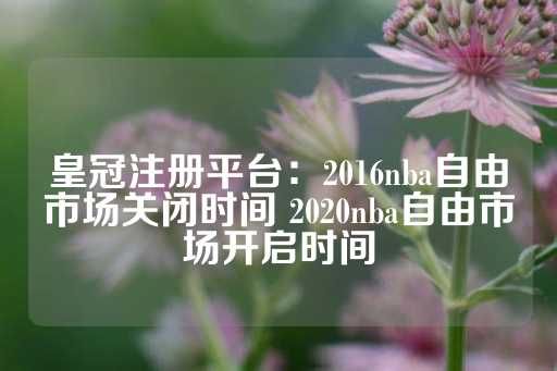 皇冠注册平台：2016nba自由市场关闭时间 2020nba自由市场开启时间