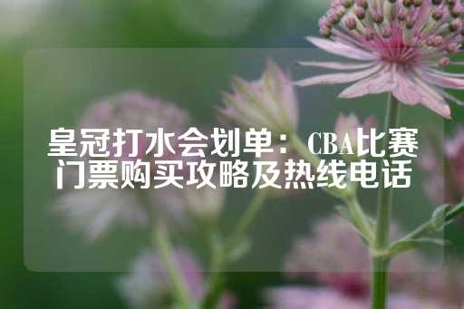 皇冠打水会划单：CBA比赛门票购买攻略及热线电话