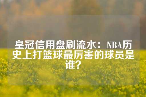 皇冠信用盘刷流水：NBA历史上打篮球最厉害的球员是谁？