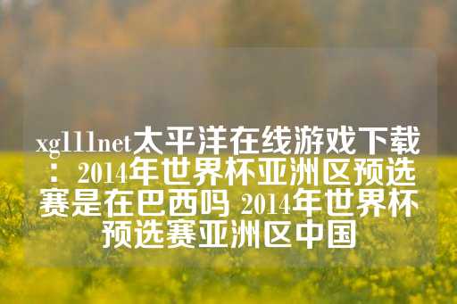 xg111net太平洋在线游戏下载：2014年世界杯亚洲区预选赛是在巴西吗 2014年世界杯预选赛亚洲区中国