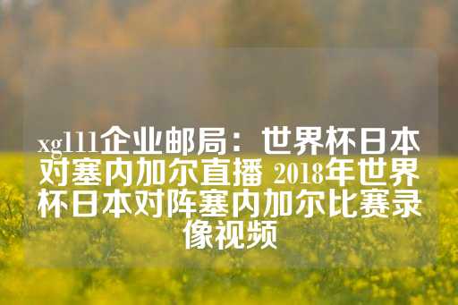 xg111企业邮局：世界杯日本对塞内加尔直播 2018年世界杯日本对阵塞内加尔比赛录像视频-第1张图片-皇冠信用盘出租