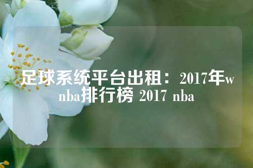 足球系统平台出租：2017年wnba排行榜 2017 nba