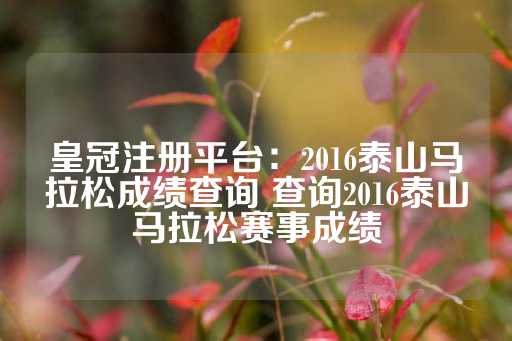 皇冠注册平台：2016泰山马拉松成绩查询 查询2016泰山马拉松赛事成绩