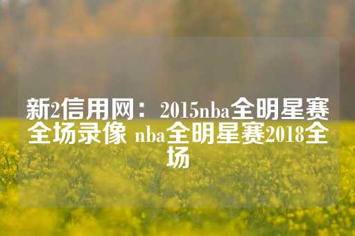 新2信用网：2015nba全明星赛全场录像 nba全明星赛2018全场-第1张图片-皇冠信用盘出租