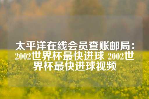 太平洋在线会员查账邮局：2002世界杯最快进球 2002世界杯最快进球视频