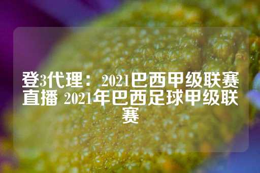 登3代理：2021巴西甲级联赛直播 2021年巴西足球甲级联赛-第1张图片-皇冠信用盘出租