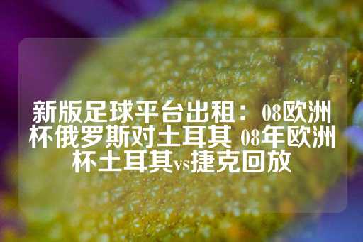 新版足球平台出租：08欧洲杯俄罗斯对土耳其 08年欧洲杯土耳其vs捷克回放-第1张图片-皇冠信用盘出租