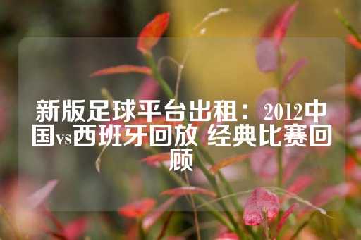 新版足球平台出租：2012中国vs西班牙回放 经典比赛回顾