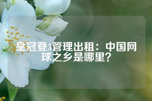 皇冠登3管理出租：中国网球之乡是哪里？