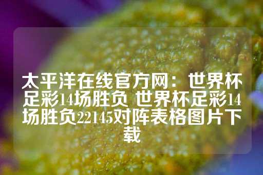 太平洋在线官方网：世界杯足彩14场胜负 世界杯足彩14场胜负22145对阵表格图片下载