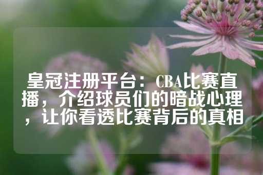 皇冠注册平台：CBA比赛直播，介绍球员们的暗战心理，让你看透比赛背后的真相