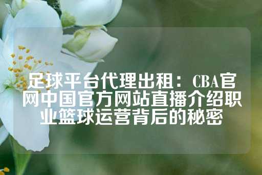 足球平台代理出租：CBA官网中国官方网站直播介绍职业篮球运营背后的秘密