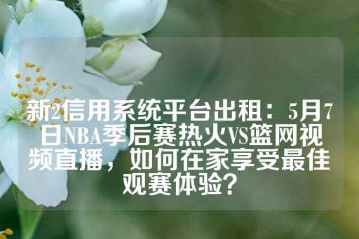 新2信用系统平台出租：5月7日NBA季后赛热火VS篮网视频直播，如何在家享受最佳观赛体验？-第1张图片-皇冠信用盘出租