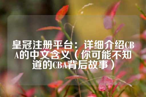 皇冠注册平台：详细介绍CBA的中文含义（你可能不知道的CBA背后故事）