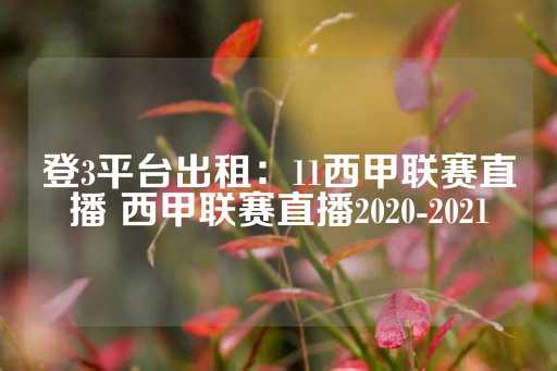 登3平台出租：11西甲联赛直播 西甲联赛直播2020-2021