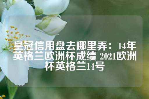 皇冠信用盘去哪里弄：14年英格兰欧洲杯成绩 2021欧洲杯英格兰14号