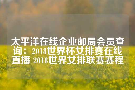 太平洋在线企业邮局会员查询：2018世界杯女排赛在线直播 2018世界女排联赛赛程