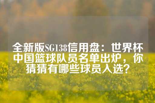 全新版SG138信用盘：世界杯中国篮球队员名单出炉，你猜猜有哪些球员入选？