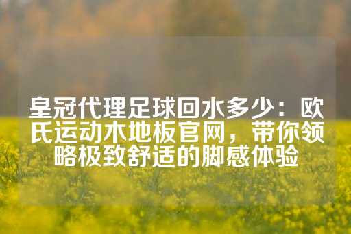 皇冠代理足球回水多少：欧氏运动木地板官网，带你领略极致舒适的脚感体验