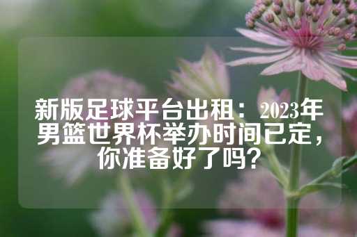 新版足球平台出租：2023年男篮世界杯举办时间已定，你准备好了吗？-第1张图片-皇冠信用盘出租