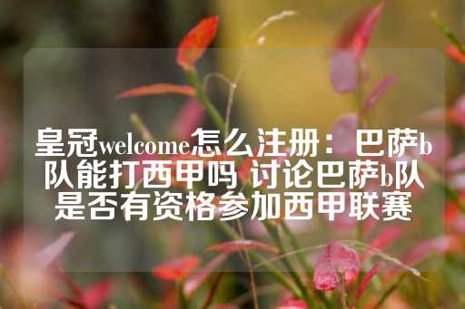 皇冠welcome怎么注册：巴萨b队能打西甲吗 讨论巴萨b队是否有资格参加西甲联赛